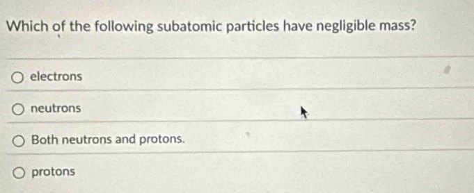 Which of the following subatomic particles have negligible mass?
electrons
neutrons
Both neutrons and protons.
protons