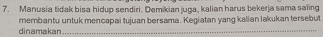 Manusia tidak bisa hidup sendiri. Demikian juga, kalian harus bekerja sama saling 
membantu untuk mencapai tujuan bersama. Kegiatan yang kalian lakukan tersebut 
dinamakan_