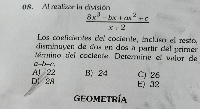 Al realizar la división
 (8x^3-bx+ax^2+c)/x+2 
Los coeficientes del cociente, incluso el resto,
disminuyen de dos en dos a partir del primer
término del cociente. Determine el valor de
a-b-c
A) 22 B) 24 C) 26
D) 28 E) 32
GEOMETRíA