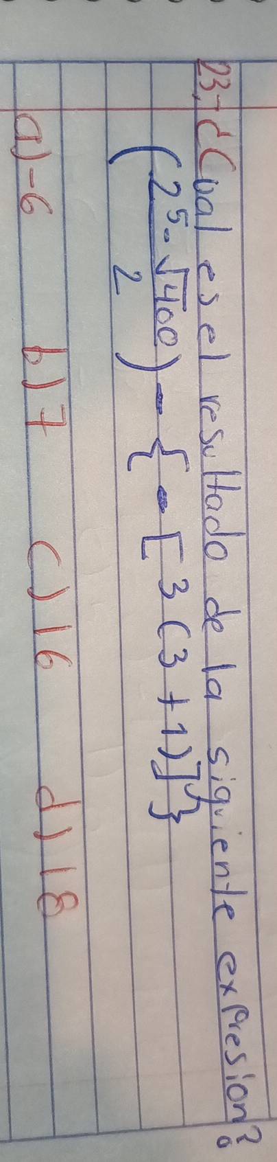 e3fc(oal esel resultado de la siquiente expresion?
( (2^5-sqrt(400))/2 )- -3(3+1)]
b) t
(1) -6 () 16
d) 18