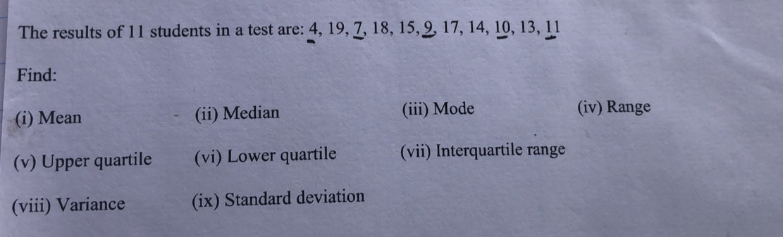 The results of 11 students in a test are: 4, 19, 7, 18, 15, 9, 17, 14, 10, 13, 11
Find: 
(i) Mean (ii) Median (iii) Mode (iv) Range 
(v) Upper quartile (vi) Lower quartile (vii) Interquartile range 
(viii) Variance (ix) Standard deviation