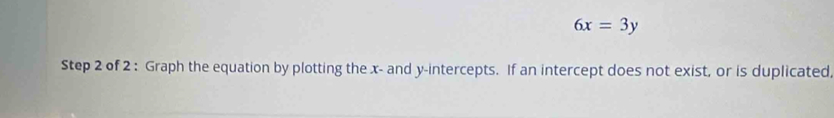 6x=3y
Step 2 of 2 : Graph the equation by plotting the x - and y-intercepts. If an intercept does not exist, or is duplicated,