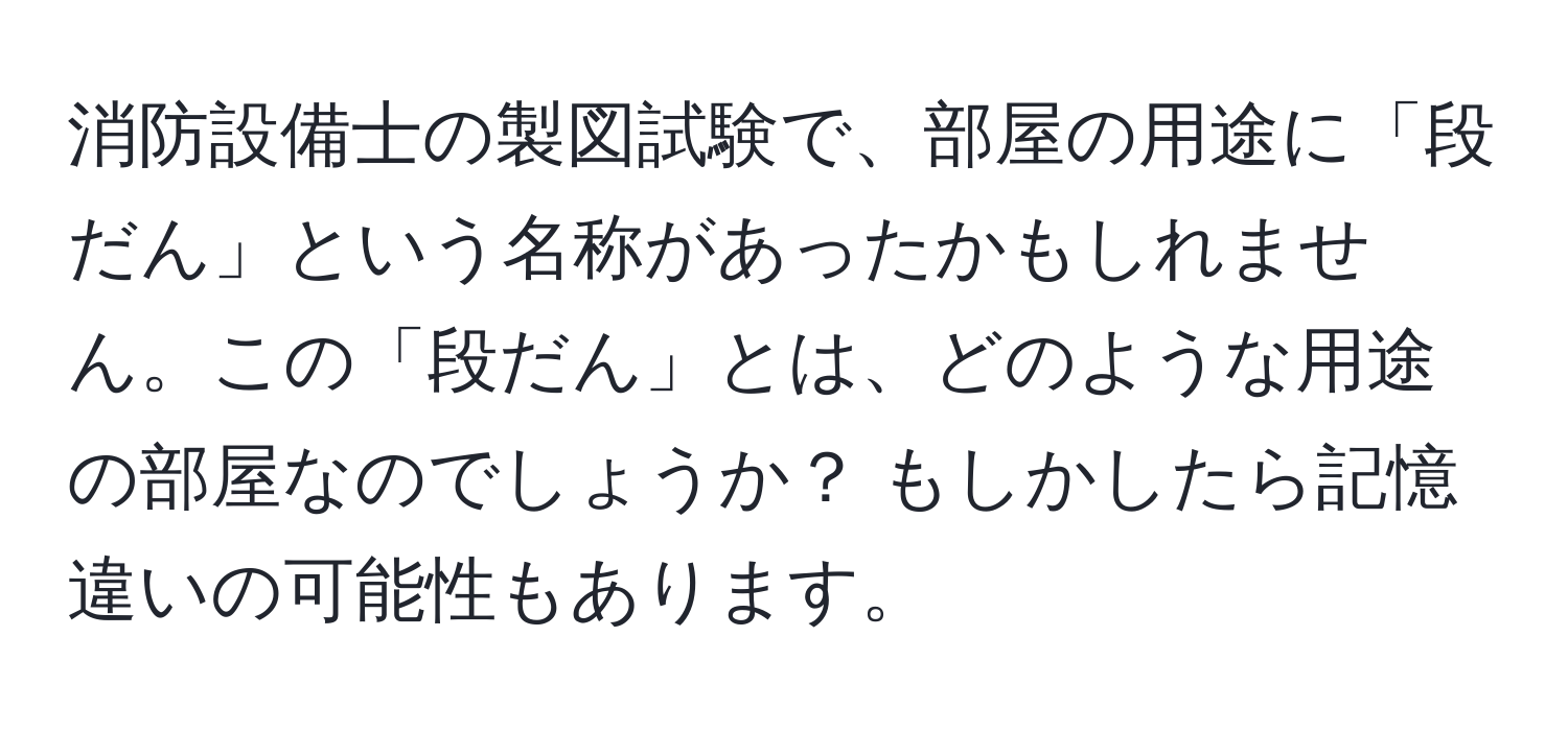 消防設備士の製図試験で、部屋の用途に「段だん」という名称があったかもしれません。この「段だん」とは、どのような用途の部屋なのでしょうか？ もしかしたら記憶違いの可能性もあります。