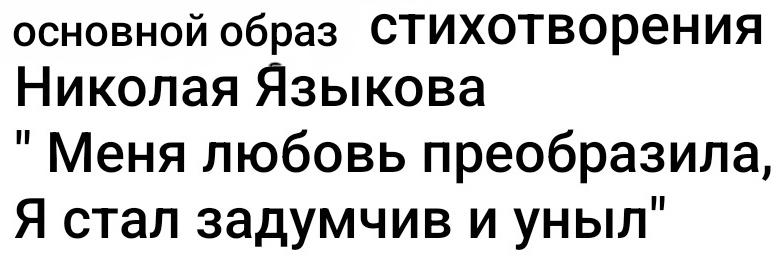 основной образ Стихотворения 
Ниκοлая Языιкова 
" Меня любовь преобразила, 
Я стал задумчив и уныл"