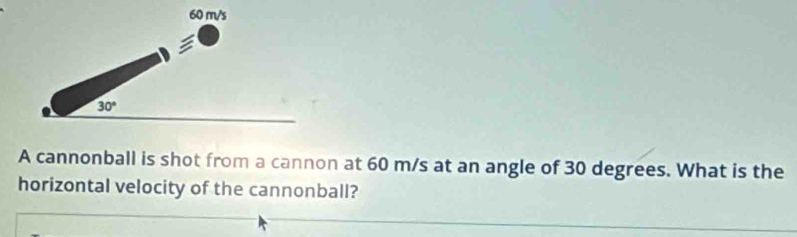 A cannonball is shot from a cannon at 60 m/s at an angle of 30 degrees. What is the
horizontal velocity of the cannonball?