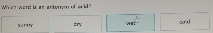 Which word is an antonym of arid?
sunny dry wet cold