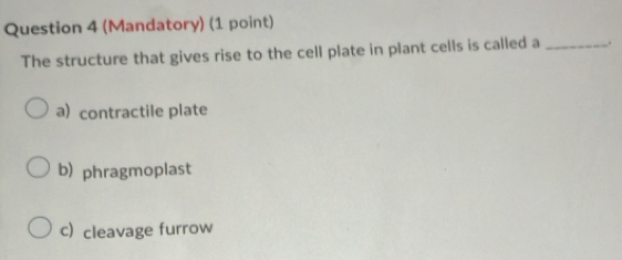 (Mandatory) (1 point)
The structure that gives rise to the cell plate in plant cells is called a _.
a) contractile plate
b) phragmoplast
c) cleavage furrow