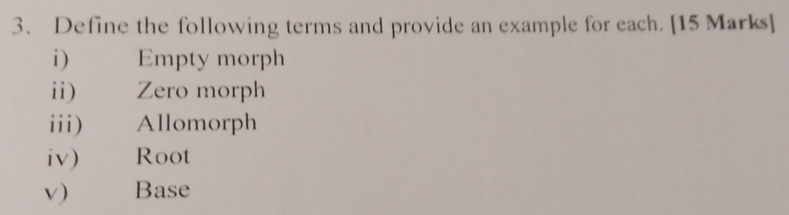 Define the following terms and provide an example for each. [15 Marks] 
i) Empty morph 
ii) Zero morph 
iii) Allomorph 
iv) Root 
v) Base