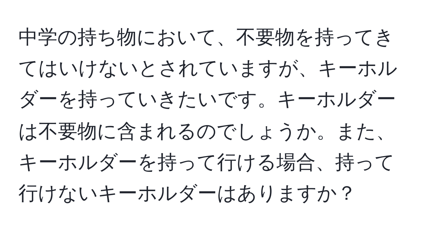 中学の持ち物において、不要物を持ってきてはいけないとされていますが、キーホルダーを持っていきたいです。キーホルダーは不要物に含まれるのでしょうか。また、キーホルダーを持って行ける場合、持って行けないキーホルダーはありますか？