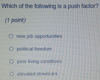 Which of the following is a push factor?
(1 point)
new job opportunities
political freedom
poor living conditions
elevated streetcars