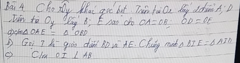 Bai 4 Chosy Mhat go bet Thin tào, fou ddnn 
hen tà 2 O_y Qay B; E Dao do OA=OB:OD=OE
a /n △ OAE=△ OBD
Goi T Q giāo din BD v AE. Chuing minh △ BIE≌ △ AID
c) Clm OI⊥ AB