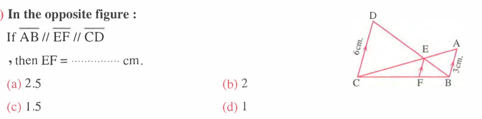 In the opposite figure : D
If overline ABparallel overline EFparallel overline CD
E
A
, then EF=............... _ cm cm
(a) 2.5 (b) 2 c F B
(c) 1.5 (d) 1