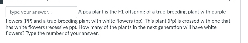 type your answer... A pea plant is the F1 offspring of a true-breeding plant with purple 
flowers (PP) and a true-breeding plant with white flowers (pp). This plant (Pp) is crossed with one that 
has white flowers (recessive pp). How many of the plants in the next generation will have white 
flowers? Type the number of your answer.