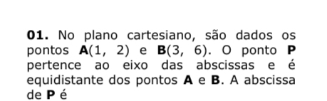 No plano cartesiano, são dados os 
pontos A(1,2) e B(3,6). O ponto P
pertence ao eixo das abscissas e é 
equidistante dos pontos A e B. A abscissa 
de P é