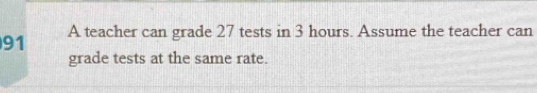 A teacher can grade 27 tests in 3 hours. Assume the teacher can 
grade tests at the same rate.