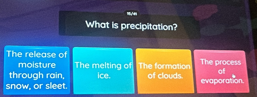 15/41 
What is precipitation? 
The release of 
moisture The melting of The formation The process 
of 
through rain, ice. of clouds. evaporation. 
snow, or sleet.