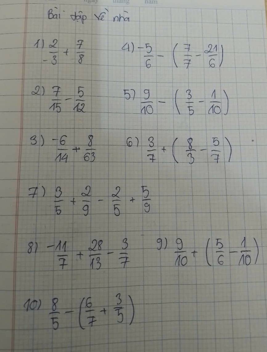 Bai dáp vè nhā
 12/-3 + 7/8 
()  (-5)/6 -( 7/7 - 21/6 )
2)  7/15 - 5/12 
57  9/10 -( 3/5 - 1/10 )
3)  (-6)/14 + 8/63 
6)  3/7 +( 8/3 - 5/7 )
7)  3/5 + 2/9 - 2/5 + 5/9 
g) 
81  (-11)/7 + 28/13 - 3/7   9/10 +( 5/6 - 1/10 )
(0)  8/5 -( 6/7 + 3/5 )