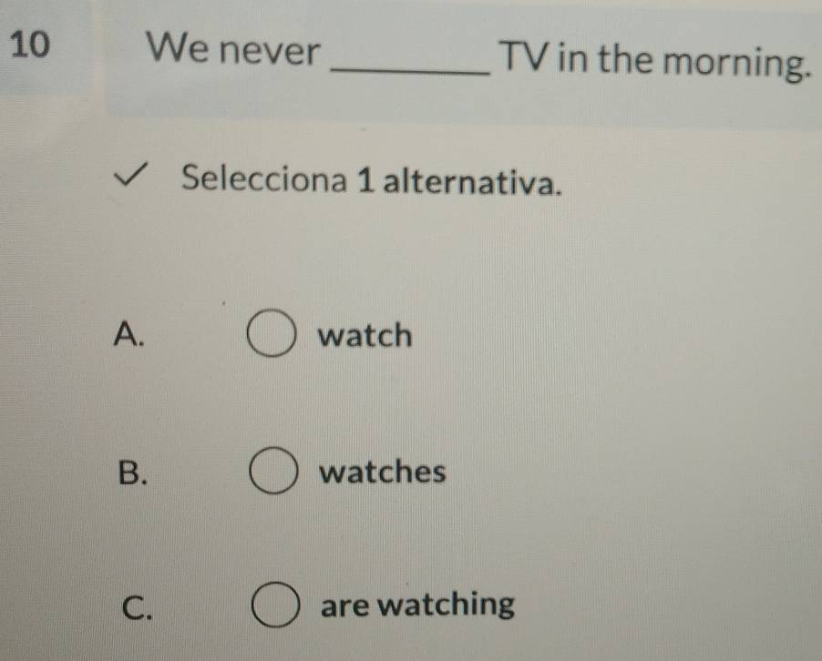 We never _TV in the morning.
Selecciona 1 alternativa.
A. watch
B. watches
C. are watching