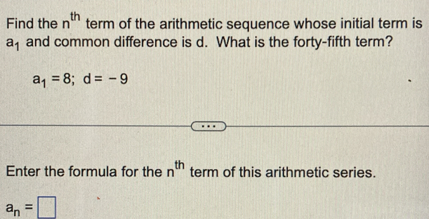 Find the n^(th) term of the arithmetic sequence whose initial term is
a_1 and common difference is d. What is the forty-fifth term?
a_1=8; d=-9
Enter the formula for the n^(th) term of this arithmetic series.
a_n=□