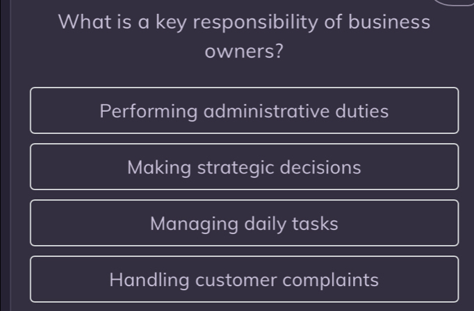 What is a key responsibility of business
owners?
Performing administrative duties
Making strategic decisions
Managing daily tasks
Handling customer complaints