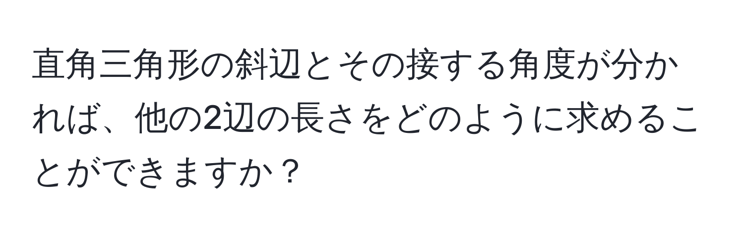 直角三角形の斜辺とその接する角度が分かれば、他の2辺の長さをどのように求めることができますか？