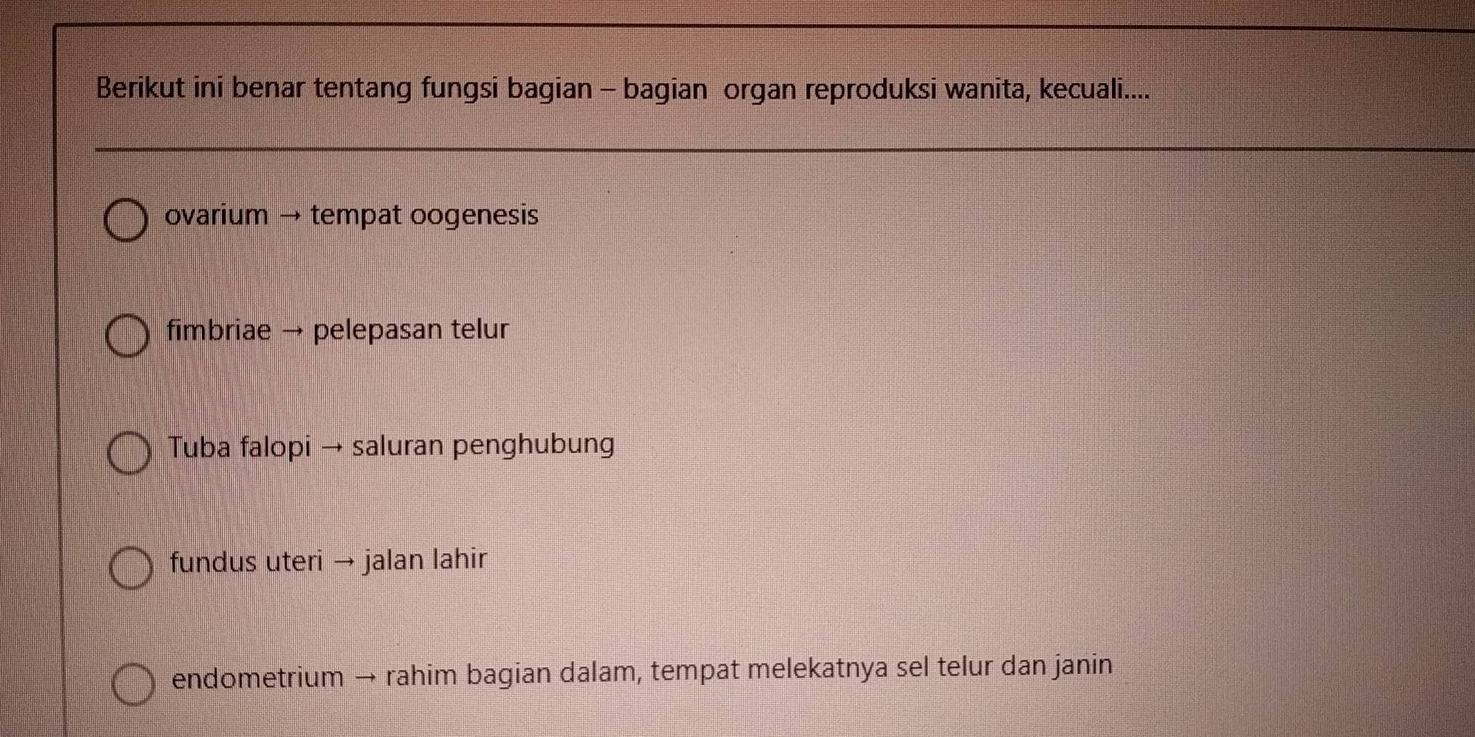 Berikut ini benar tentang fungsi bagian - bagian organ reproduksi wanita, kecuali....
ovarium → tempat oogenesis
fimbriae → pelepasan telur
Tuba falopi → saluran penghubung
fundus uteri → jalan lahir
endometrium → rahim bagian dalam, tempat melekatnya sel telur dan janin