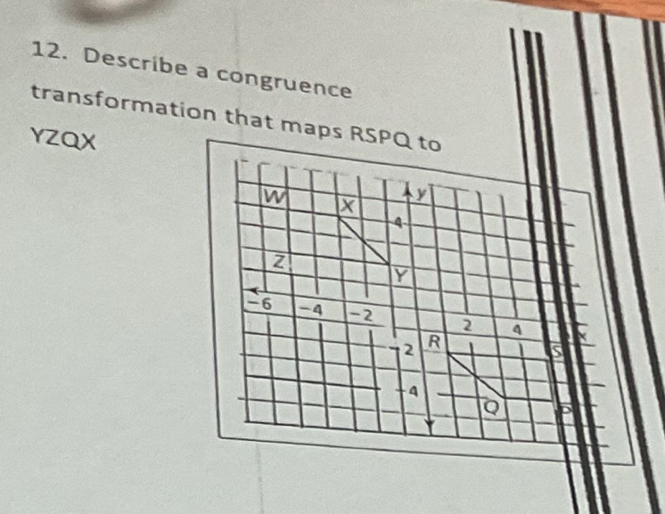 Describe a congruence 
transformation that maps RSPQ to
YZQX
w X
y
4
z
Y
-6 -4 -2 2 4
2 R
-4
Q D