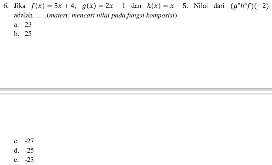 Jika f(x)=5x+4, g(x)=2x-1 dan h(x)=x-5. Nilai dari (g°h°f)(-2)
adalah……(materi: mencari nilai pada fungsi komposisi)
a. 23
b. 25
c. -27
d. -25
e. -23