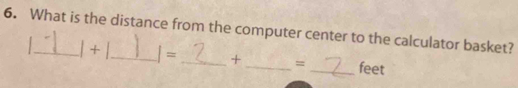 What is the distance from the computer center to the calculator basket? 
1+1 _ I= _ + _ = _ feet