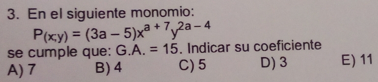 En el siguiente monomio:
P_(x,y)=(3a-5)x^(a+7)y^(2a-4)
se cumple que: G.A.=15. Indicar su coeficiente
A) 7 B) 4 C) 5 D) 3 E) 11