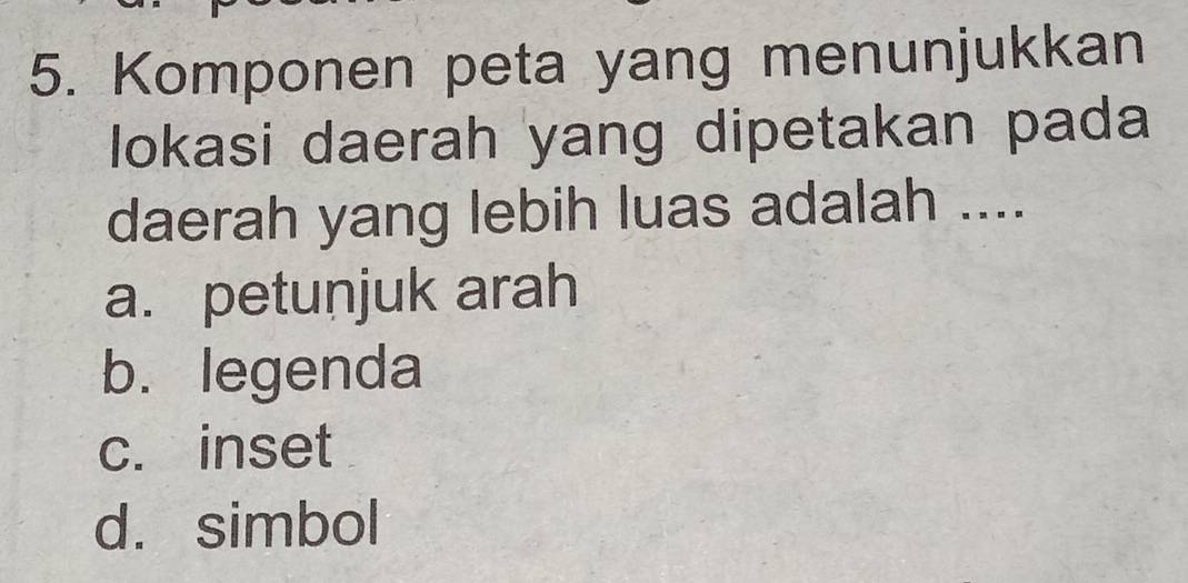 Komponen peta yang menunjukkan
lokasi daerah yang dipetakan pada
daerah yang lebih luas adalah ....
a. petunjuk arah
b. legenda
c. inset
d. simbol