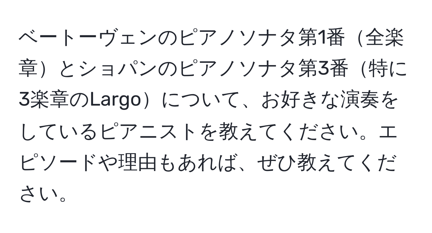 ベートーヴェンのピアノソナタ第1番全楽章とショパンのピアノソナタ第3番特に3楽章のLargoについて、お好きな演奏をしているピアニストを教えてください。エピソードや理由もあれば、ぜひ教えてください。