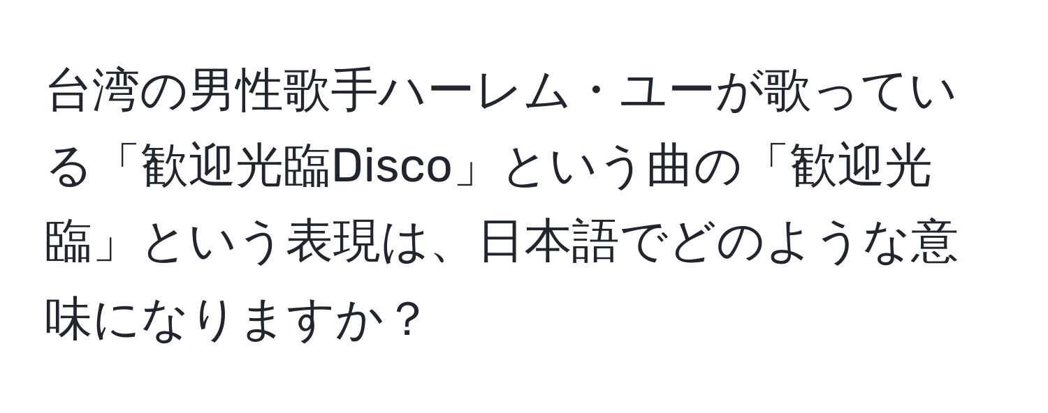 台湾の男性歌手ハーレム・ユーが歌っている「歓迎光臨Disco」という曲の「歓迎光臨」という表現は、日本語でどのような意味になりますか？