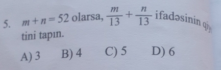 m+n=52 olarsa,  m/13 + n/13  ifadəsinin qi
tini tapın.
A) 3 B) 4 C) 5 D) 6