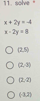 solve *
x+2y=-4
x-2y=8
(2,5)
(2,-3)
(2,-2)
(-3,2)