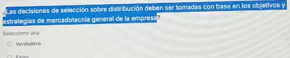 Las decisiones de selección sobre distribución deben ser tomadas con base en los objetivos y
estrategias de mercadotecnia general de la empresa 
Seleccione una:
Verdadero