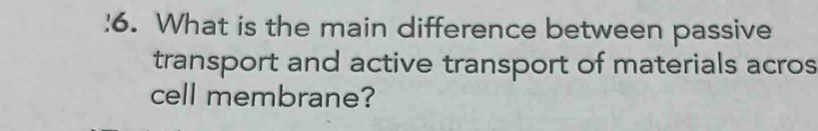 What is the main difference between passive 
transport and active transport of materials acros 
cell membrane?