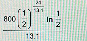 frac 800( 1/2 )^ 24/13.1 ln  1/2 13.1