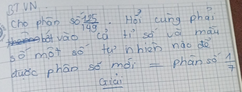 BT VN 
cho phān so  125/149  Hoi cung phai 
bāt vào cā tì sì và mau 
so mot so tu nhien nào dè 
duǒc phān só mói phān so  1/7 
Giàn