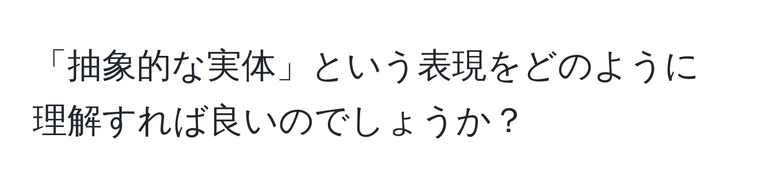 「抽象的な実体」という表現をどのように理解すれば良いのでしょうか？