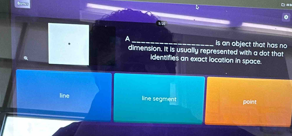 Bonus AB B
5/20
A _is an object that has no 
dimension. It is usually represented with a dot that
Q identifies an exact location in space.
line line segment
point
