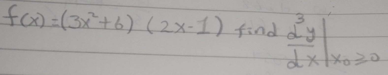 f(x)=(3x^2+6)(2x-1)
find
 d^3y/dx |_x_0≥ 0