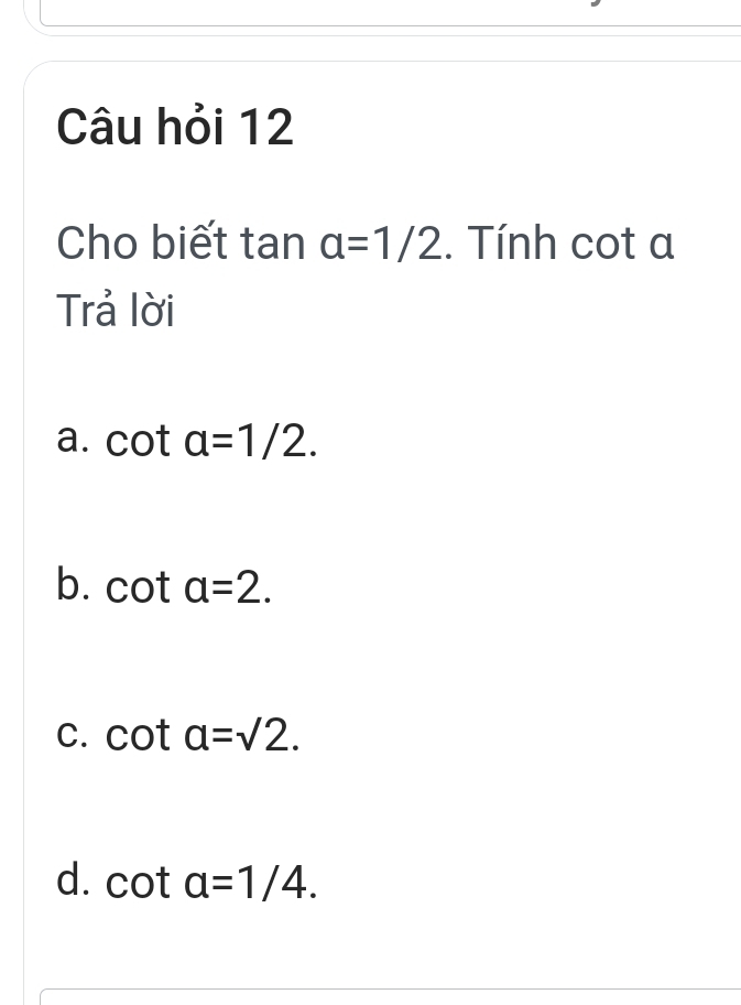 Câu hỏi 12
Cho biết tan alpha =1/2. Tính cot a
Trả lời
a. cot a=1/2.
b. cot a=2.
C. cot a=sqrt(2).
d. cot a=1/4.