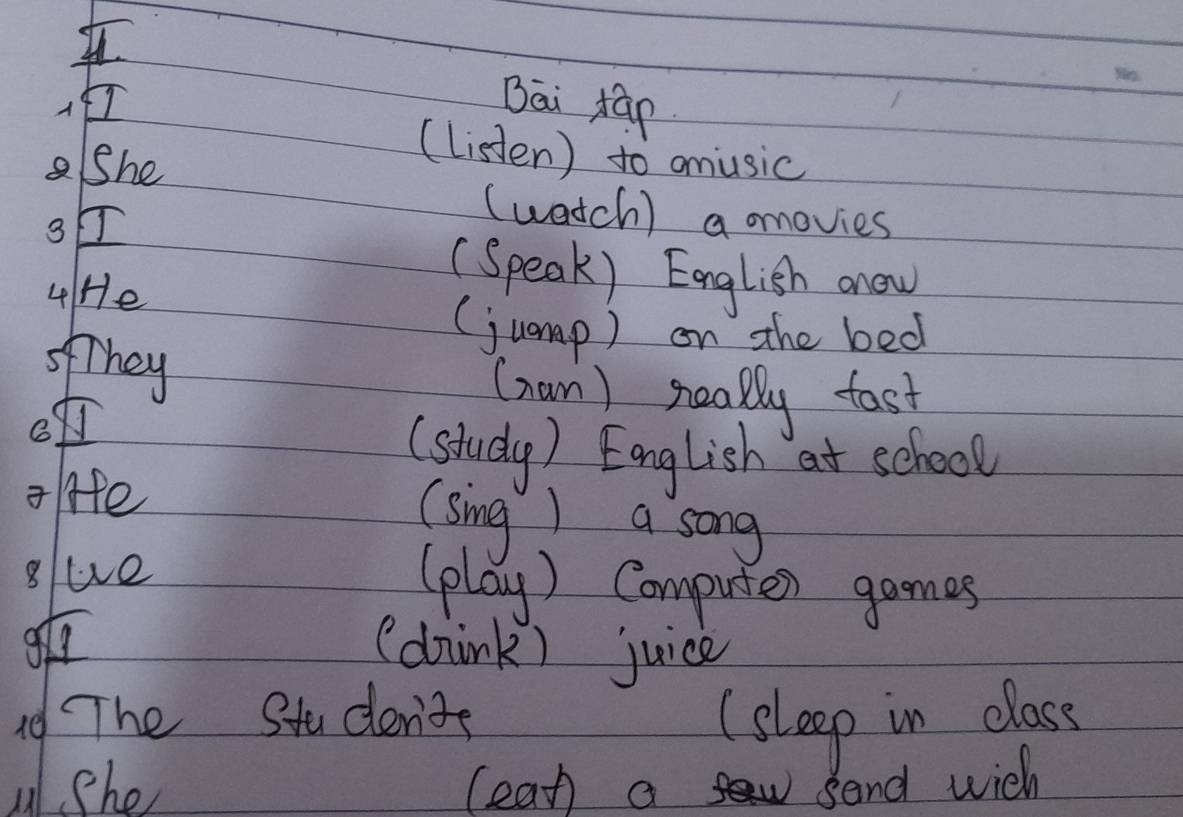 Bāi ráp 
She 
(listen) to omusic 
3 
(watch) a mmovies 
4He 
(Speak) English anow 
(jump ) on the bed 
ofThey 
(nam) really fast 
o 
(study) English at school 
Ilife 
(sing ) a song 
glue 
(play) Computer games 
gtr (drink) juice 
1d The Studen'te (sleep in class 
uShe (ean a send wich