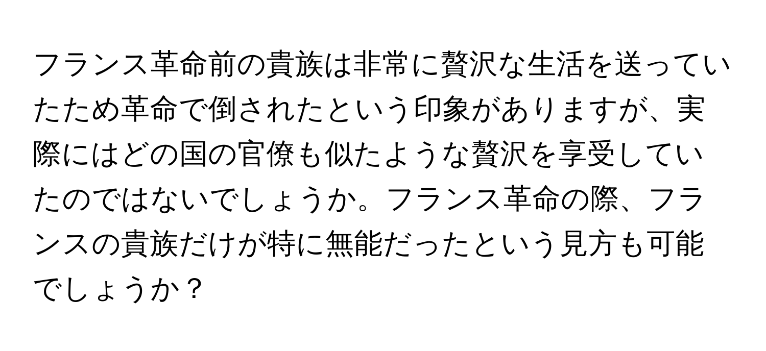 フランス革命前の貴族は非常に贅沢な生活を送っていたため革命で倒されたという印象がありますが、実際にはどの国の官僚も似たような贅沢を享受していたのではないでしょうか。フランス革命の際、フランスの貴族だけが特に無能だったという見方も可能でしょうか？