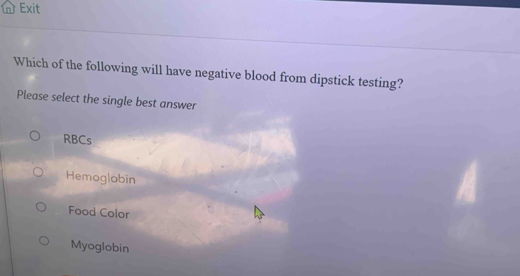 Exit
Which of the following will have negative blood from dipstick testing?
Please select the single best answer
RBCs
Hemoglobin
Food Color
Myoglobin