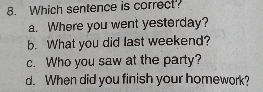 Which sentence is correct?
a. Where you went yesterday?
b. What you did last weekend?
c. Who you saw at the party?
d. When did you finish your homework?