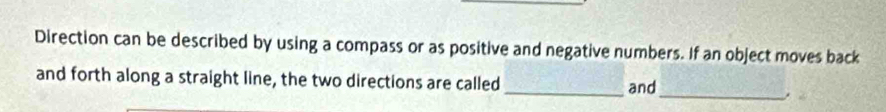 Direction can be described by using a compass or as positive and negative numbers. If an object moves back 
and forth along a straight line, the two directions are called_ and 
_.