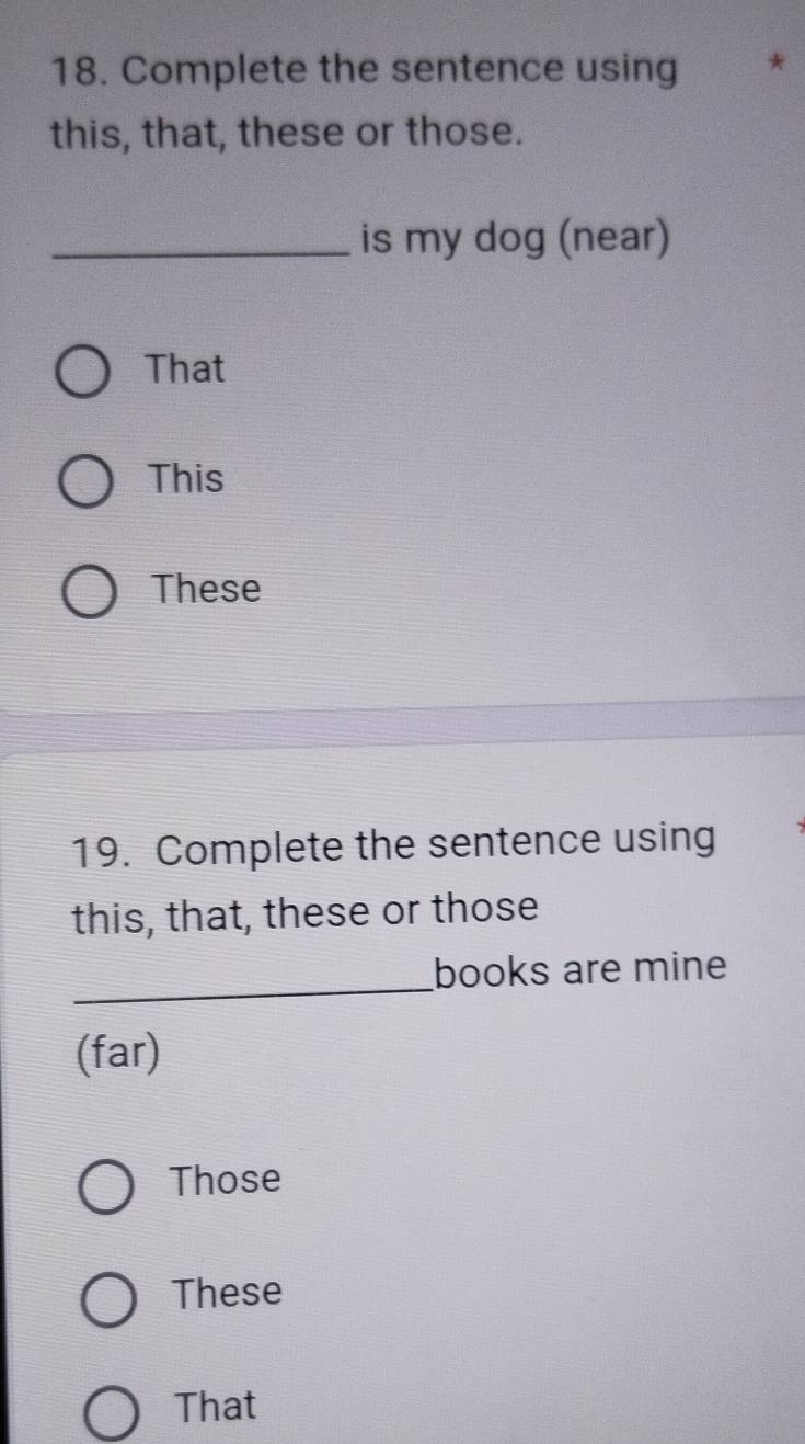 Complete the sentence using
this, that, these or those.
_is my dog (near)
That
This
These
19. Complete the sentence using
this, that, these or those
_
books are mine
(far)
Those
These
That