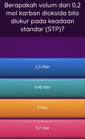 Berapakah volum dari 0,2
mol karbon dioksida bila
diukur pada keadaan
standar (STP)?
2,5 liter
4,48 liter
4 liter
3,7 liter